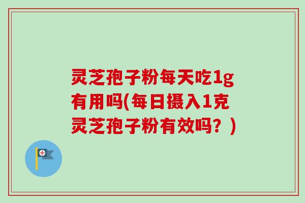 灵芝孢子粉每天吃1g有用吗(每日摄入1克灵芝孢子粉有效吗?)-第1张图片-卓越灵芝孢子粉 灵芝孢子粉每天吃1g有用吗(每日摄入1克灵芝孢子粉有效吗?)-第1张图片-卓越灵芝孢子粉