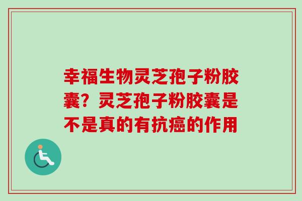 幸福生物灵芝孢子粉胶囊?灵芝孢子粉胶囊是不是真的有抗癌的作用-第1张图片-卓越灵芝孢子粉 幸福生物灵芝孢子粉胶囊?灵芝孢子粉胶囊是不是真的有抗癌的作用-第1张图片-卓越灵芝孢子粉