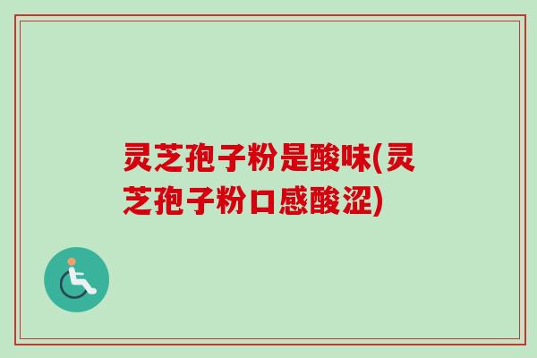 灵芝孢子粉是酸味(灵芝孢子粉口感酸涩)-第1张图片-卓越灵芝孢子粉 灵芝孢子粉是酸味(灵芝孢子粉口感酸涩)-第1张图片-卓越灵芝孢子粉