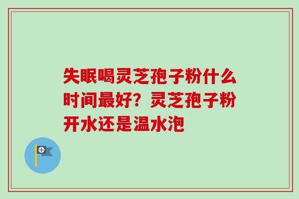 失眠喝灵芝孢子粉什么时间最好?灵芝孢子粉开水还是温水泡-第1张图片-卓越灵芝孢子粉 失眠喝灵芝孢子粉什么时间最好?灵芝孢子粉开水还是温水泡-第1张图片-卓越灵芝孢子粉