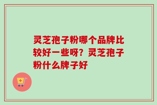 灵芝孢子粉哪个品牌比较好一些呀?灵芝孢子粉什么牌子好-第1张图片-卓越灵芝孢子粉 灵芝孢子粉哪个品牌比较好一些呀?灵芝孢子粉什么牌子好-第1张图片-卓越灵芝孢子粉