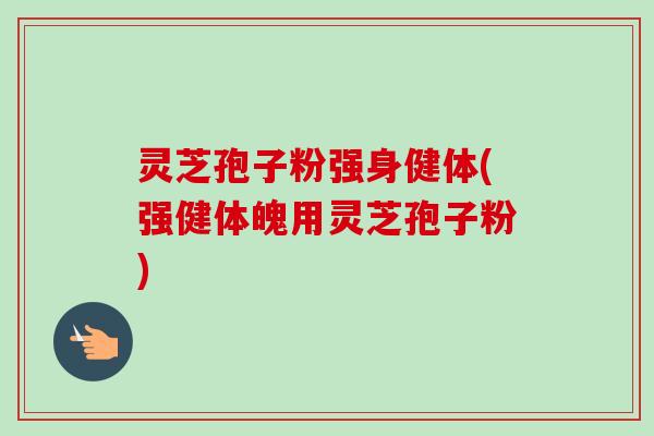 灵芝孢子粉强身健体(强健体魄用灵芝孢子粉)-第1张图片-卓越灵芝孢子粉