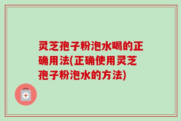 灵芝孢子粉泡水喝的正确用法(正确使用灵芝孢子粉泡水的方法)-第1张图片-卓越灵芝孢子粉 灵芝孢子粉泡水喝的正确用法(正确使用灵芝孢子粉泡水的方法)-第1张图片-卓越灵芝孢子粉