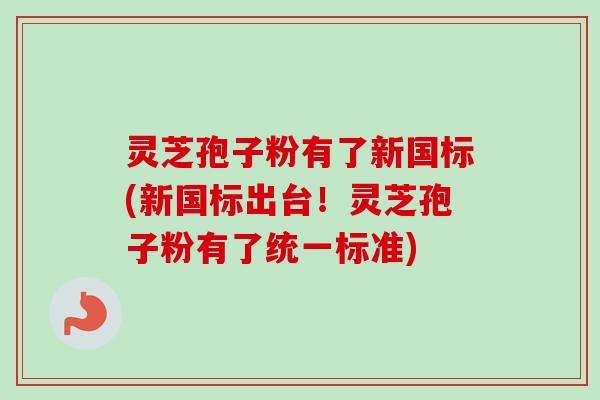 灵芝孢子粉有了新国标(新国标出台！灵芝孢子粉有了统一标准)-第1张图片-卓越灵芝孢子粉