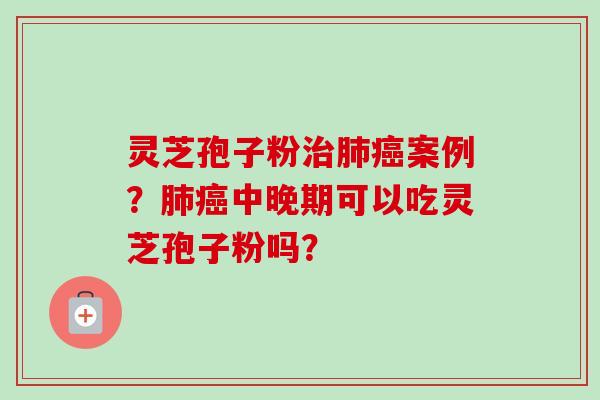 灵芝孢子粉治肺癌案例?肺癌中晚期可以吃灵芝孢子粉吗?-第1张图片-卓越灵芝孢子粉 灵芝孢子粉治肺癌案例?肺癌中晚期可以吃灵芝孢子粉吗?-第1张图片-卓越灵芝孢子粉