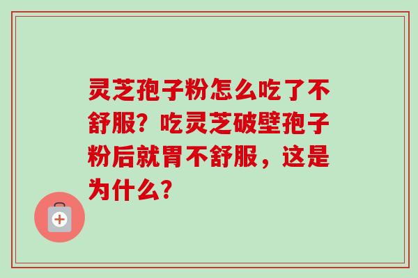 灵芝孢子粉怎么吃了不舒服？吃灵芝破壁孢子粉后就胃不舒服，这是为什么？-第1张图片-卓越灵芝孢子粉