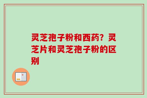灵芝孢子粉和西药?灵芝片和灵芝孢子粉的区别-第1张图片-卓越灵芝孢子粉 灵芝孢子粉和西药?灵芝片和灵芝孢子粉的区别-第1张图片-卓越灵芝孢子粉
