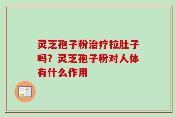 灵芝孢子粉治疗拉肚子吗?灵芝孢子粉对人体有什么作用-第1张图片-卓越灵芝孢子粉 灵芝孢子粉治疗拉肚子吗?灵芝孢子粉对人体有什么作用-第1张图片-卓越灵芝孢子粉
