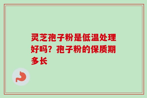 灵芝孢子粉是低温处理好吗?孢子粉的保质期多长-第1张图片-卓越灵芝孢子粉 灵芝孢子粉是低温处理好吗?孢子粉的保质期多长-第1张图片-卓越灵芝孢子粉