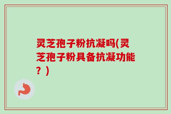 灵芝孢子粉抗凝吗(灵芝孢子粉具备抗凝功能？)-第1张图片-卓越灵芝孢子粉
