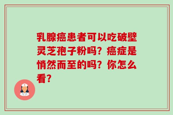 乳腺癌患者可以吃破壁灵芝孢子粉吗?癌症是悄然而至的吗?你怎么看?-第1张图片-卓越灵芝孢子粉 乳腺癌患者可以吃破壁灵芝孢子粉吗?癌症是悄然而至的吗?你怎么看?-第1张图片-卓越灵芝孢子粉