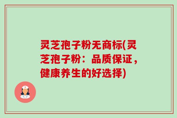 灵芝孢子粉无商标(灵芝孢子粉：品质保证，健康养生的好选择)-第1张图片-卓越灵芝孢子粉