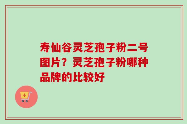 寿仙谷灵芝孢子粉二号图片?灵芝孢子粉哪种品牌的比较好-第1张图片-卓越灵芝孢子粉 寿仙谷灵芝孢子粉二号图片?灵芝孢子粉哪种品牌的比较好-第1张图片-卓越灵芝孢子粉