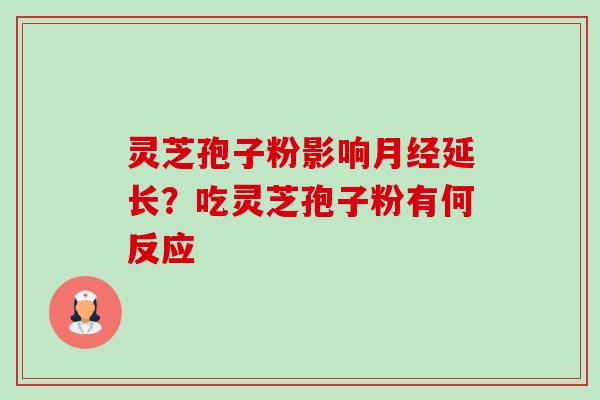 灵芝孢子粉影响月经延长？吃灵芝孢子粉有何反应-第1张图片-卓越灵芝孢子粉