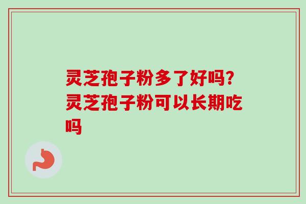 灵芝孢子粉多了好吗？灵芝孢子粉可以长期吃吗-第1张图片-卓越灵芝孢子粉