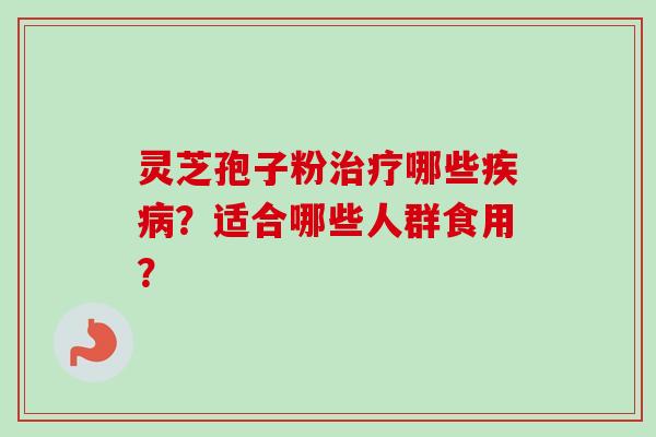 灵芝孢子粉治疗哪些疾病？适合哪些人群食用？-第1张图片-卓越灵芝孢子粉