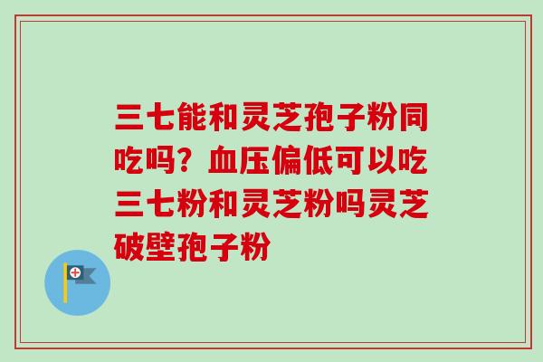 三七能和灵芝孢子粉同吃吗?血压偏低可以吃三七粉和灵芝粉吗灵芝破壁孢子粉-第1张图片-卓越灵芝孢子粉 三七能和灵芝孢子粉同吃吗?血压偏低可以吃三七粉和灵芝粉吗灵芝破壁孢子粉-第1张图片-卓越灵芝孢子粉