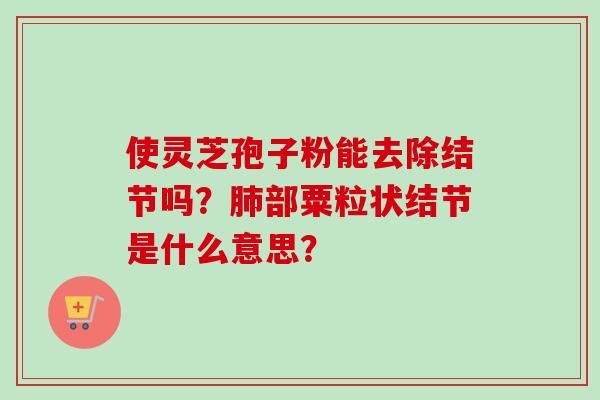 使灵芝孢子粉能去除结节吗?肺部粟粒状结节是什么意思?-第1张图片-卓越灵芝孢子粉 使灵芝孢子粉能去除结节吗?肺部粟粒状结节是什么意思?-第1张图片-卓越灵芝孢子粉