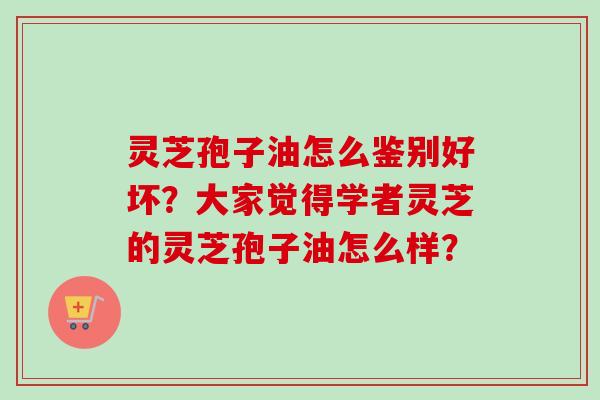 灵芝孢子油怎么鉴别好坏?大家觉得学者灵芝的灵芝孢子油怎么样?-第1张图片-卓越灵芝孢子粉 灵芝孢子油怎么鉴别好坏?大家觉得学者灵芝的灵芝孢子油怎么样?-第1张图片-卓越灵芝孢子粉
