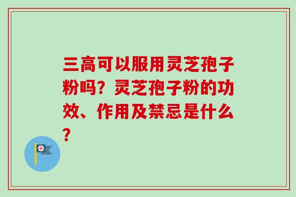 三高可以服用灵芝孢子粉吗？灵芝孢子粉的功效、作用及禁忌是什么？-第1张图片-卓越灵芝孢子粉