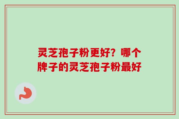 灵芝孢子粉更好?哪个牌子的灵芝孢子粉最好-第1张图片-卓越灵芝孢子粉 灵芝孢子粉更好?哪个牌子的灵芝孢子粉最好-第1张图片-卓越灵芝孢子粉