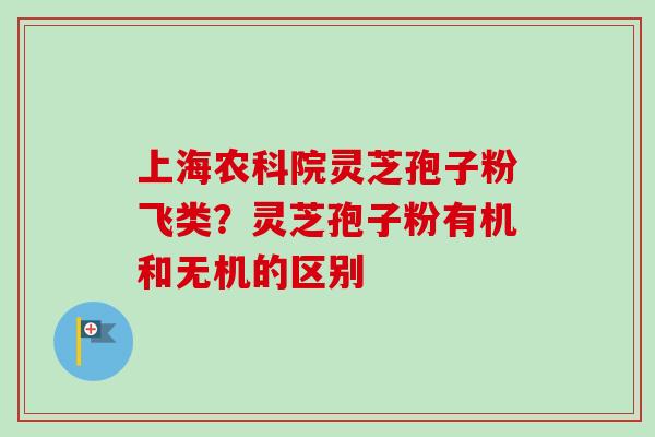 上海农科院灵芝孢子粉飞类?灵芝孢子粉有机和无机的区别-第1张图片-卓越灵芝孢子粉 上海农科院灵芝孢子粉飞类?灵芝孢子粉有机和无机的区别-第1张图片-卓越灵芝孢子粉