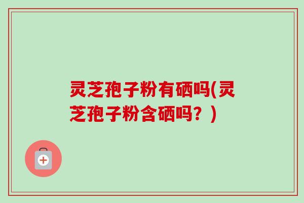 灵芝孢子粉有硒吗(灵芝孢子粉含硒吗?)-第1张图片-卓越灵芝孢子粉 灵芝孢子粉有硒吗(灵芝孢子粉含硒吗?)-第1张图片-卓越灵芝孢子粉