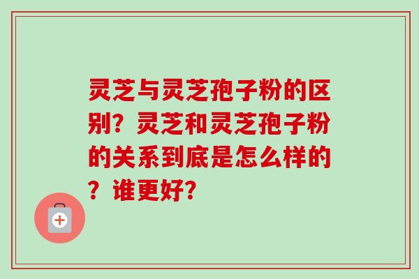 灵芝与灵芝孢子粉的区别?灵芝和灵芝孢子粉的关系到底是怎么样的?谁更好?-第1张图片-卓越灵芝孢子粉 灵芝与灵芝孢子粉的区别?灵芝和灵芝孢子粉的关系到底是怎么样的?谁更好?-第1张图片-卓越灵芝孢子粉