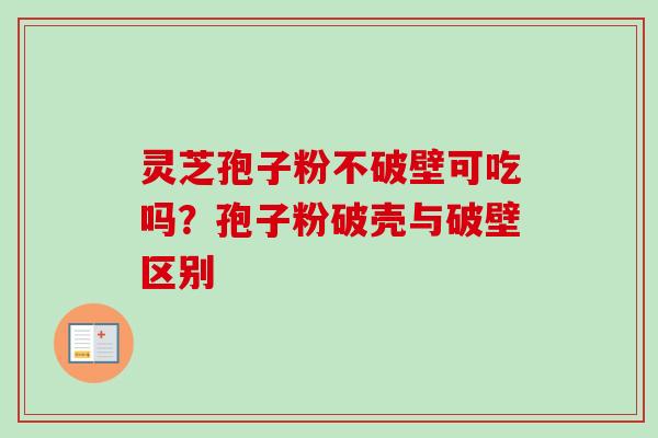 灵芝孢子粉不破壁可吃吗？孢子粉破壳与破壁区别-第1张图片-卓越灵芝孢子粉