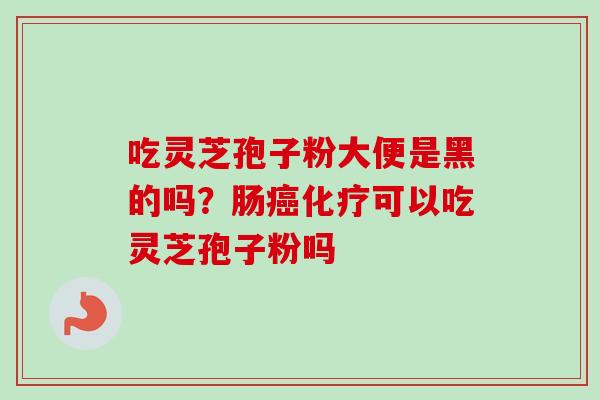 吃灵芝孢子粉大便是黑的吗?肠癌化疗可以吃灵芝孢子粉吗-第1张图片-卓越灵芝孢子粉 吃灵芝孢子粉大便是黑的吗?肠癌化疗可以吃灵芝孢子粉吗-第1张图片-卓越灵芝孢子粉