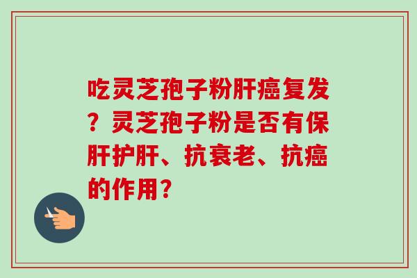 吃灵芝孢子粉肝癌复发？灵芝孢子粉是否有保肝护肝、抗衰老、抗癌的作用？-第1张图片-卓越灵芝孢子粉