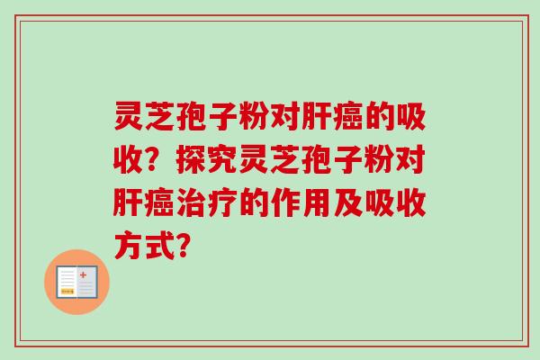 灵芝孢子粉对肝癌的吸收?探究灵芝孢子粉对肝癌治疗的作用及吸收方式?-第1张图片-卓越灵芝孢子粉 灵芝孢子粉对肝癌的吸收?探究灵芝孢子粉对肝癌治疗的作用及吸收方式?-第1张图片-卓越灵芝孢子粉