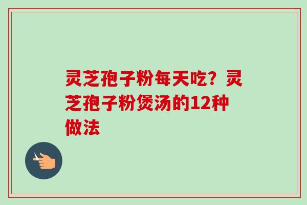 灵芝孢子粉每天吃?灵芝孢子粉煲汤的12种做法-第1张图片-卓越灵芝孢子粉 灵芝孢子粉每天吃?灵芝孢子粉煲汤的12种做法-第1张图片-卓越灵芝孢子粉