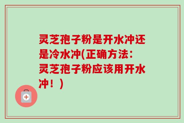 灵芝孢子粉是开水冲还是冷水冲(正确方法:灵芝孢子粉应该用开水冲!)-第1张图片-卓越灵芝孢子粉 灵芝孢子粉是开水冲还是冷水冲(正确方法:灵芝孢子粉应该用开水冲!)-第1张图片-卓越灵芝孢子粉