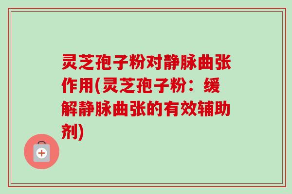 灵芝孢子粉对静脉曲张作用(灵芝孢子粉:缓解静脉曲张的有效辅助剂)-第1张图片-卓越灵芝孢子粉 灵芝孢子粉对静脉曲张作用(灵芝孢子粉:缓解静脉曲张的有效辅助剂)-第1张图片-卓越灵芝孢子粉