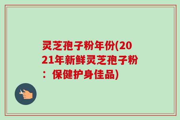 灵芝孢子粉年份(2021年新鲜灵芝孢子粉：保健护身佳品)-第1张图片-卓越灵芝孢子粉