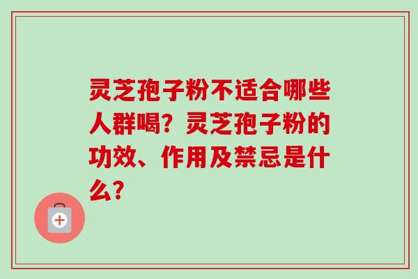 灵芝孢子粉不适合哪些人群喝?灵芝孢子粉的功效、作用及禁忌是什么?-第1张图片-卓越灵芝孢子粉 灵芝孢子粉不适合哪些人群喝?灵芝孢子粉的功效、作用及禁忌是什么?-第1张图片-卓越灵芝孢子粉