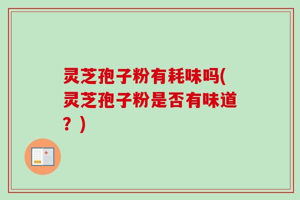 灵芝孢子粉有耗味吗(灵芝孢子粉是否有味道？)-第1张图片-卓越灵芝孢子粉