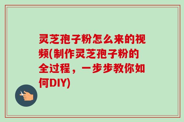 灵芝孢子粉怎么来的视频(制作灵芝孢子粉的全过程,一步步教你如何DIY)-第1张图片-卓越灵芝孢子粉 灵芝孢子粉怎么来的视频(制作灵芝孢子粉的全过程,一步步教你如何DIY)-第1张图片-卓越灵芝孢子粉