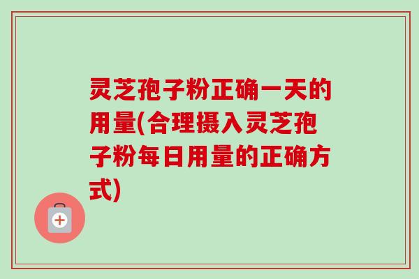 灵芝孢子粉正确一天的用量(合理摄入灵芝孢子粉每日用量的正确方式)-第1张图片-卓越灵芝孢子粉