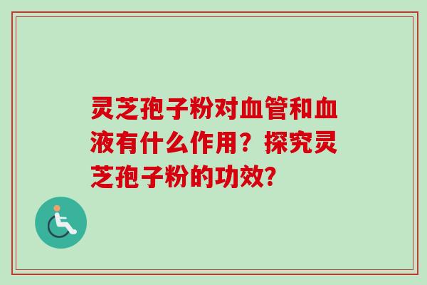 灵芝孢子粉对血管和血液有什么作用?探究灵芝孢子粉的功效?-第1张图片-卓越灵芝孢子粉 灵芝孢子粉对血管和血液有什么作用?探究灵芝孢子粉的功效?-第1张图片-卓越灵芝孢子粉