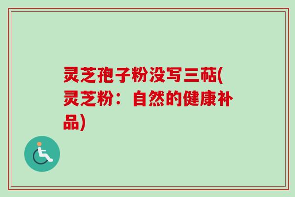 灵芝孢子粉没写三萜(灵芝粉：自然的健康补品)-第1张图片-卓越灵芝孢子粉