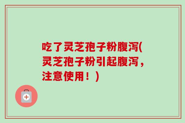 吃了灵芝孢子粉腹泻(灵芝孢子粉引起腹泻，注意使用！)-第1张图片-卓越灵芝孢子粉