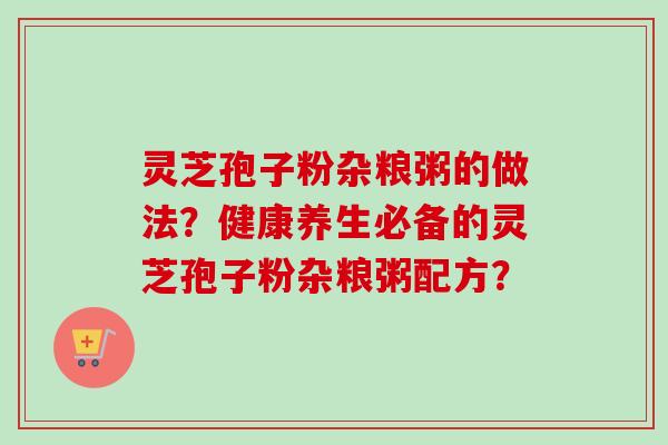 灵芝孢子粉杂粮粥的做法?健康养生必备的灵芝孢子粉杂粮粥配方?-第1张图片-卓越灵芝孢子粉 灵芝孢子粉杂粮粥的做法?健康养生必备的灵芝孢子粉杂粮粥配方?-第1张图片-卓越灵芝孢子粉