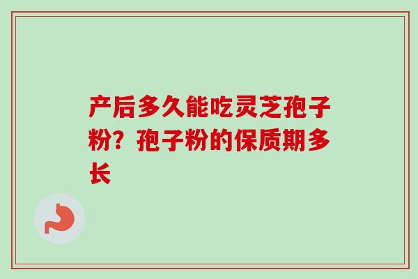 产后多久能吃灵芝孢子粉?孢子粉的保质期多长-第1张图片-卓越灵芝孢子粉 产后多久能吃灵芝孢子粉?孢子粉的保质期多长-第1张图片-卓越灵芝孢子粉