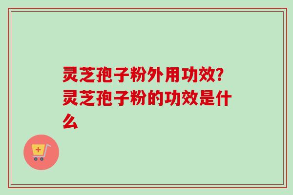 灵芝孢子粉外用功效？灵芝孢子粉的功效是什么-第1张图片-卓越灵芝孢子粉