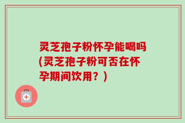 灵芝孢子粉怀孕能喝吗(灵芝孢子粉可否在怀孕期间饮用？)-第1张图片-卓越灵芝孢子粉