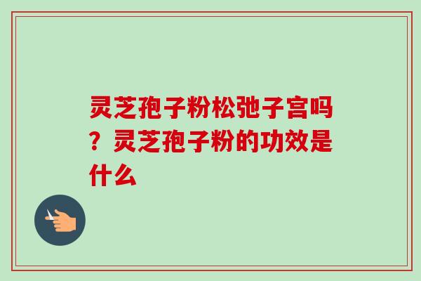 灵芝孢子粉松弛子宫吗?灵芝孢子粉的功效是什么-第1张图片-卓越灵芝孢子粉 灵芝孢子粉松弛子宫吗?灵芝孢子粉的功效是什么-第1张图片-卓越灵芝孢子粉
