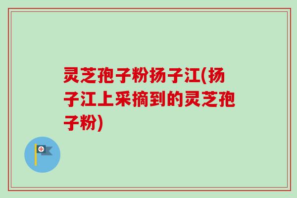 灵芝孢子粉扬子江(扬子江上采摘到的灵芝孢子粉)-第1张图片-卓越灵芝孢子粉 灵芝孢子粉扬子江(扬子江上采摘到的灵芝孢子粉)-第1张图片-卓越灵芝孢子粉