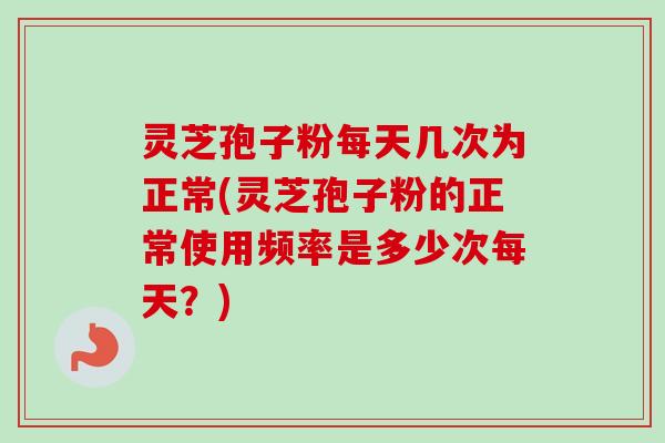 灵芝孢子粉每天几次为正常(灵芝孢子粉的正常使用频率是多少次每天？)-第1张图片-卓越灵芝孢子粉